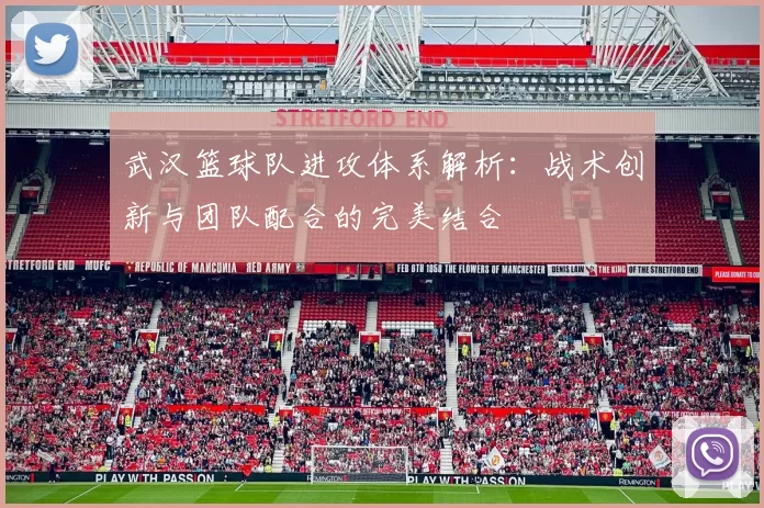 武汉篮球队进攻体系解析：战术创新与团队配合的完美结合