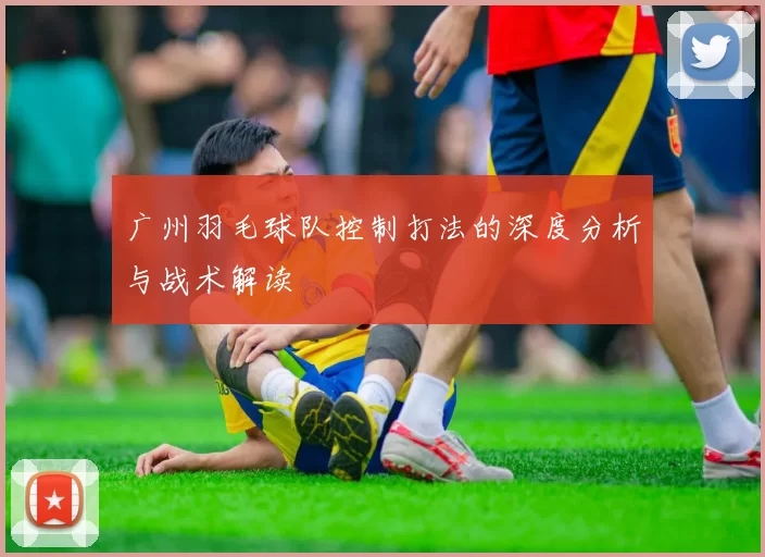 广州羽毛球队控制打法的深度分析与战术解读