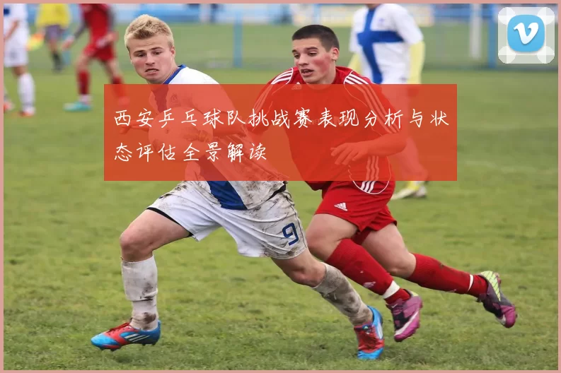 西安乒乓球队挑战赛表现分析与状态评估全景解读