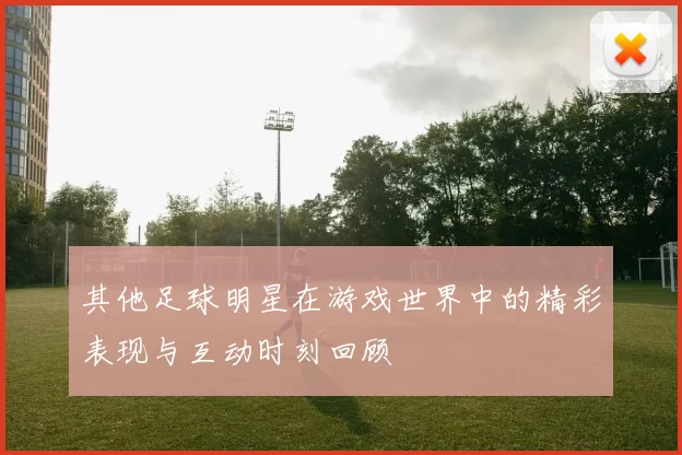 其他足球明星在游戏世界中的精彩表现与互动时刻回顾