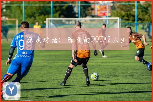 深度对话：陈丽的DOTA2人生