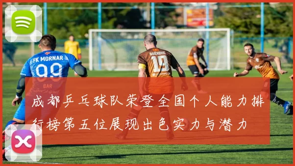 成都乒乓球队荣登全国个人能力排行榜第五位展现出色实力与潜力