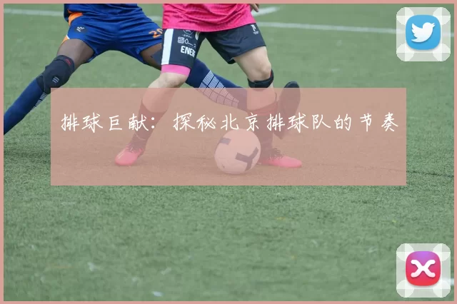 排球巨献：探秘北京排球队的节奏