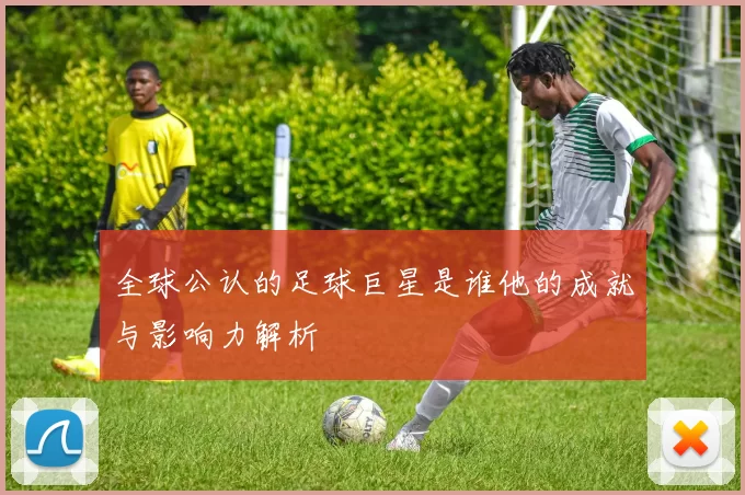 全球公认的足球巨星是谁他的成就与影响力解析