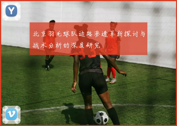 北京羽毛球队边路渗透革新探讨与战术分析的深度研究