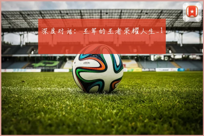 深度对话：王军的王者荣耀人生_1