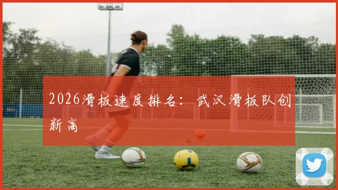 2026滑板速度排名：武汉滑板队创新高
