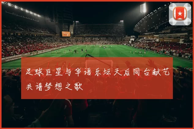 足球巨星与华语乐坛天后同台献艺共谱梦想之歌