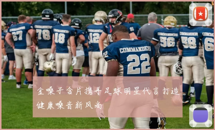 金嗓子含片携手足球明星代言打造健康嗓音新风尚
